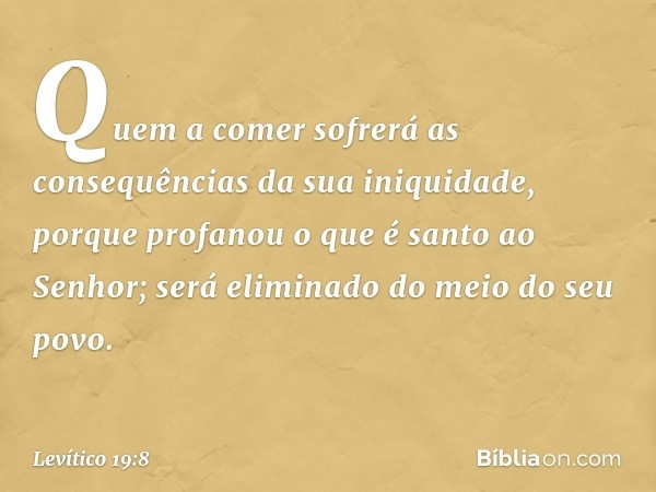 Quem a comer sofrerá as consequências da sua iniquidade, porque profanou o que é santo ao Senhor; será eliminado do meio do seu povo. -- Levítico 19:8