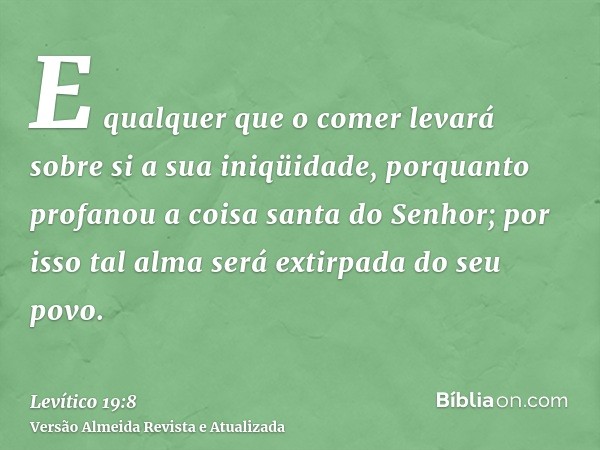 E qualquer que o comer levará sobre si a sua iniqüidade, porquanto profanou a coisa santa do Senhor; por isso tal alma será extirpada do seu povo.