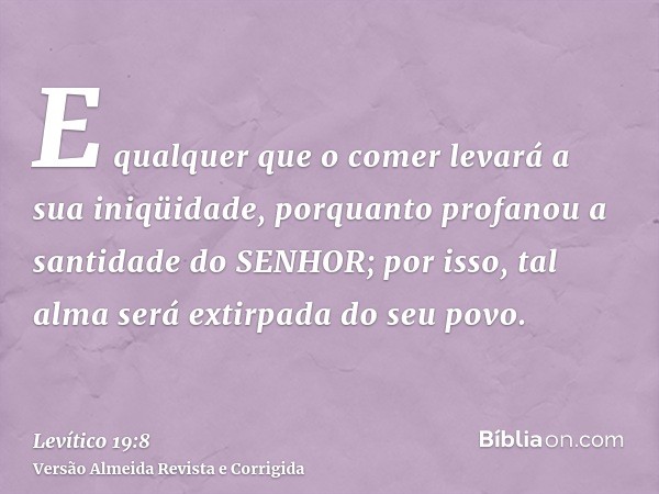 E qualquer que o comer levará a sua iniqüidade, porquanto profanou a santidade do SENHOR; por isso, tal alma será extirpada do seu povo.
