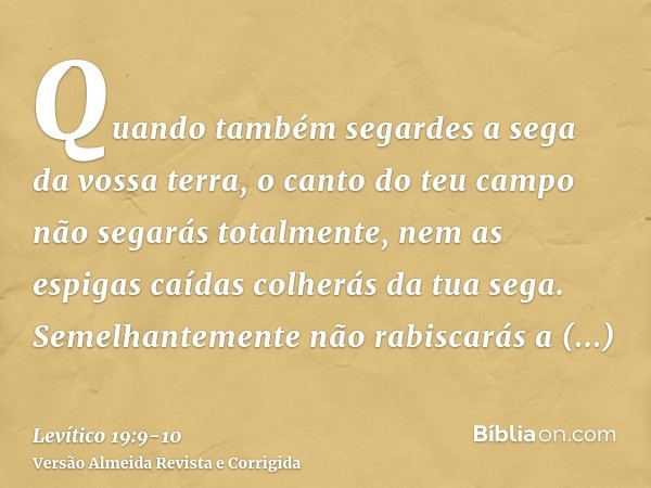 Quando também segardes a sega da vossa terra, o canto do teu campo não segarás totalmente, nem as espigas caídas colherás da tua sega.Semelhantemente não rabisc