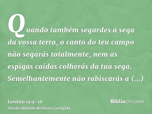 Quando também segardes a sega da vossa terra, o canto do teu campo não segarás totalmente, nem as espigas caídas colherás da tua sega.Semelhantemente não rabisc