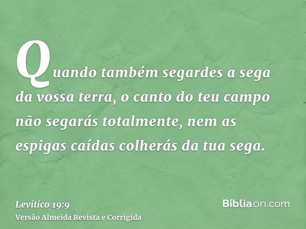 Quando também segardes a sega da vossa terra, o canto do teu campo não segarás totalmente, nem as espigas caídas colherás da tua sega.