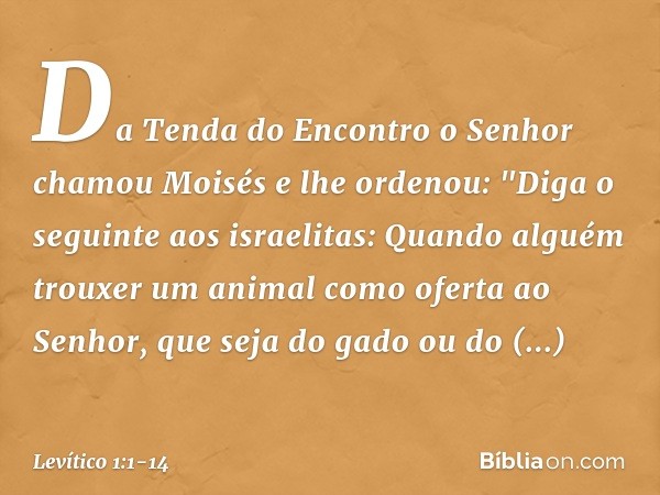 Da Tenda do Encontro o Senhor chamou Moisés e lhe ordenou: "Diga o seguin­te aos israelitas: Quando alguém trouxer um animal como oferta ao Senhor, que seja do 