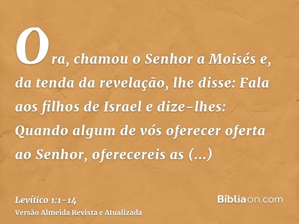 Ora, chamou o Senhor a Moisés e, da tenda da revelação, lhe disse:Fala aos filhos de Israel e dize-lhes: Quando algum de vós oferecer oferta ao Senhor, oferecer