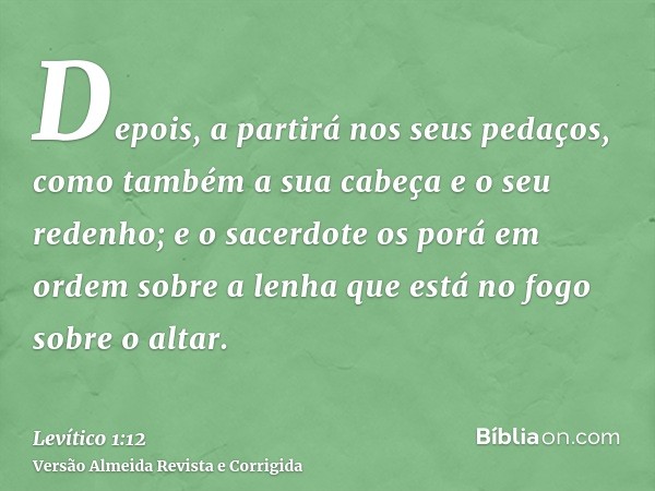 Depois, a partirá nos seus pedaços, como também a sua cabeça e o seu redenho; e o sacerdote os porá em ordem sobre a lenha que está no fogo sobre o altar.