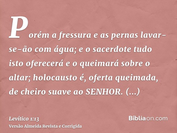 Porém a fressura e as pernas lavar-se-ão com água; e o sacerdote tudo isto oferecerá e o queimará sobre o altar; holocausto é, oferta queimada, de cheiro suave 