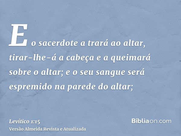 E o sacerdote a trará ao altar, tirar-lhe-á a cabeça e a queimará sobre o altar; e o seu sangue será espremido na parede do altar;