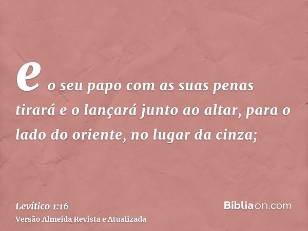 e o seu papo com as suas penas tirará e o lançará junto ao altar, para o lado do oriente, no lugar da cinza;