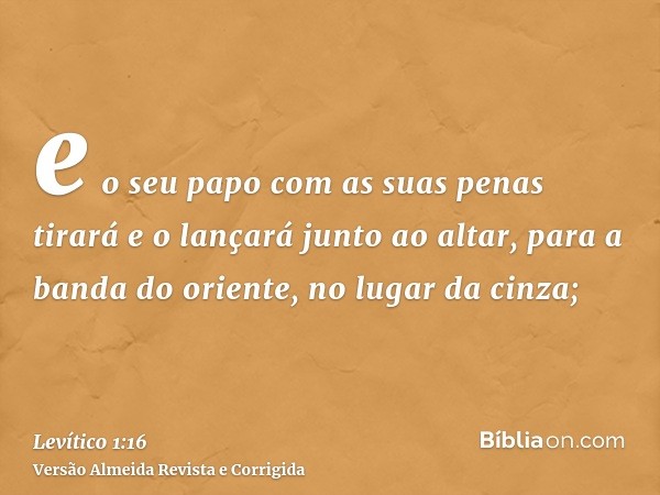 e o seu papo com as suas penas tirará e o lançará junto ao altar, para a banda do oriente, no lugar da cinza;