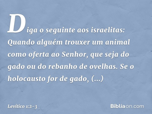 "Diga o seguin­te aos israelitas: Quando alguém trouxer um animal como oferta ao Senhor, que seja do gado ou do rebanho de ovelhas. "Se o holocausto for de gado