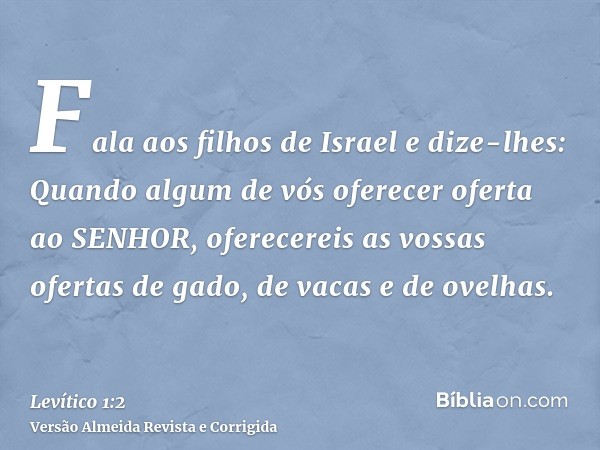 Fala aos filhos de Israel e dize-lhes: Quando algum de vós oferecer oferta ao SENHOR, oferecereis as vossas ofertas de gado, de vacas e de ovelhas.
