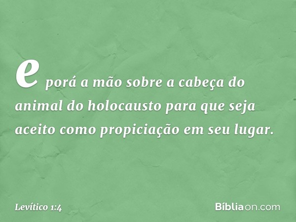 e porá a mão sobre a ca­beça do animal do holocausto para que seja aceito como propiciação em seu lugar. -- Levítico 1:4