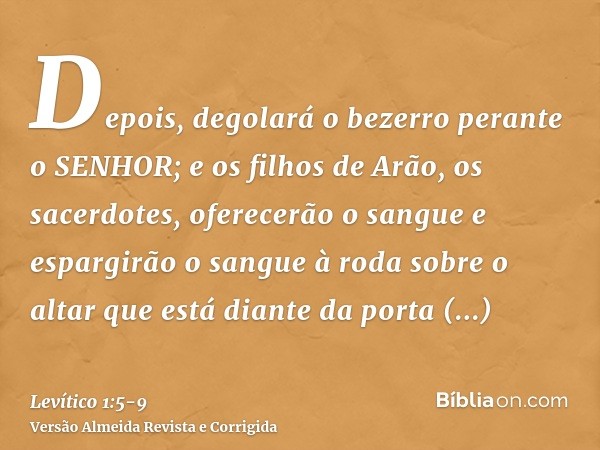 Depois, degolará o bezerro perante o SENHOR; e os filhos de Arão, os sacerdotes, oferecerão o sangue e espargirão o sangue à roda sobre o altar que está diante 