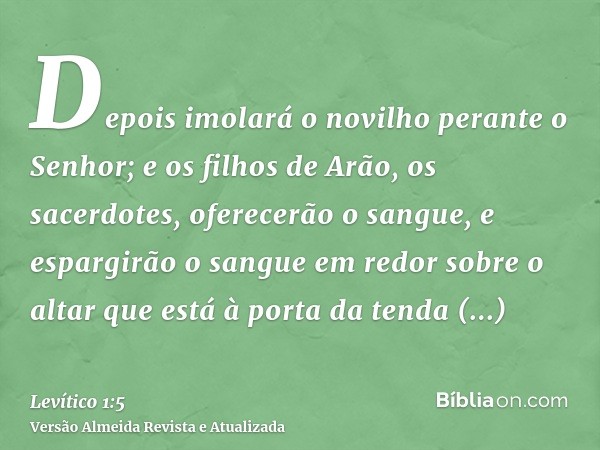 Depois imolará o novilho perante o Senhor; e os filhos de Arão, os sacerdotes, oferecerão o sangue, e espargirão o sangue em redor sobre o altar que está à port