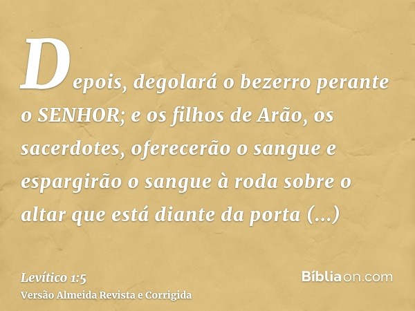 Depois, degolará o bezerro perante o SENHOR; e os filhos de Arão, os sacerdotes, oferecerão o sangue e espargirão o sangue à roda sobre o altar que está diante 