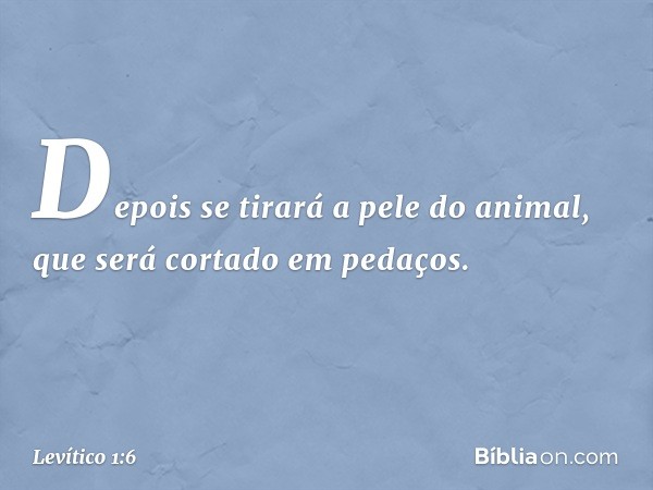 Depois se tirará a pele do animal, que será cortado em pedaços. -- Levítico 1:6