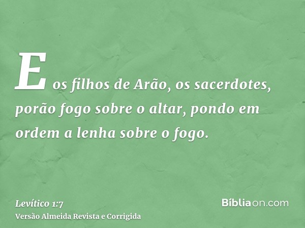 E os filhos de Arão, os sacerdotes, porão fogo sobre o altar, pondo em ordem a lenha sobre o fogo.