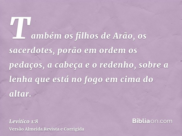 Também os filhos de Arão, os sacerdotes, porão em ordem os pedaços, a cabeça e o redenho, sobre a lenha que está no fogo em cima do altar.