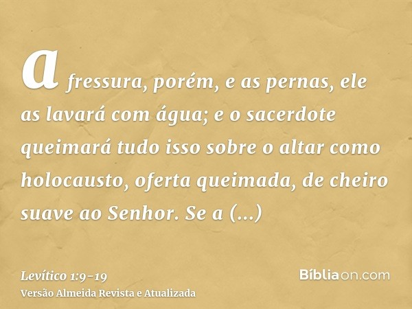 a fressura, porém, e as pernas, ele as lavará com água; e o sacerdote queimará tudo isso sobre o altar como holocausto, oferta queimada, de cheiro suave ao Senh