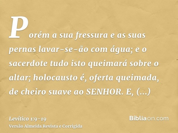 Porém a sua fressura e as suas pernas lavar-se-ão com água; e o sacerdote tudo isto queimará sobre o altar; holocausto é, oferta queimada, de cheiro suave ao SE