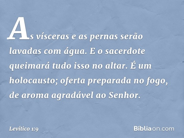 As vísceras e as pernas serão lavadas com água. E o sacerdote queima­rá tudo isso no altar. É um holocausto; oferta preparada no fogo, de aroma agradável ao ­Se