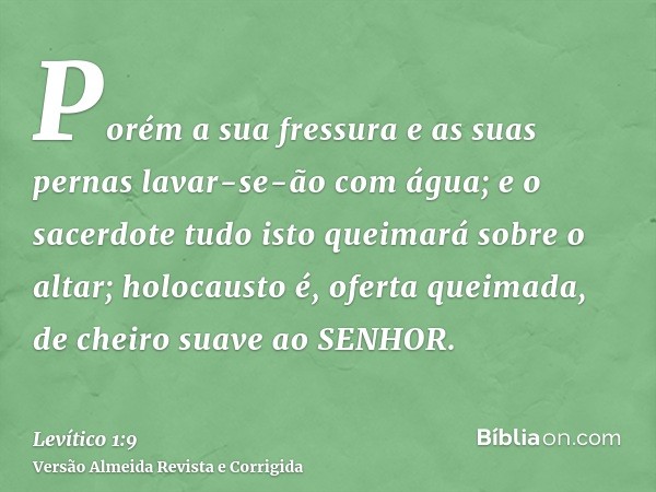 Porém a sua fressura e as suas pernas lavar-se-ão com água; e o sacerdote tudo isto queimará sobre o altar; holocausto é, oferta queimada, de cheiro suave ao SE