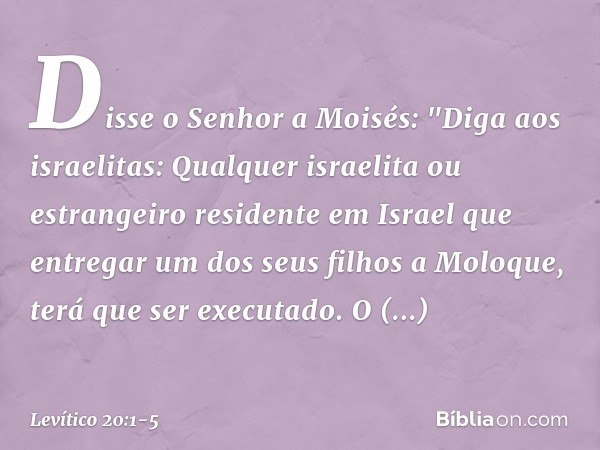 Disse o Senhor a Moisés: "Diga aos israelitas: Qualquer israelita ou estrangeiro residente em Israel que entregar um dos seus filhos a Moloque, terá que ser exe