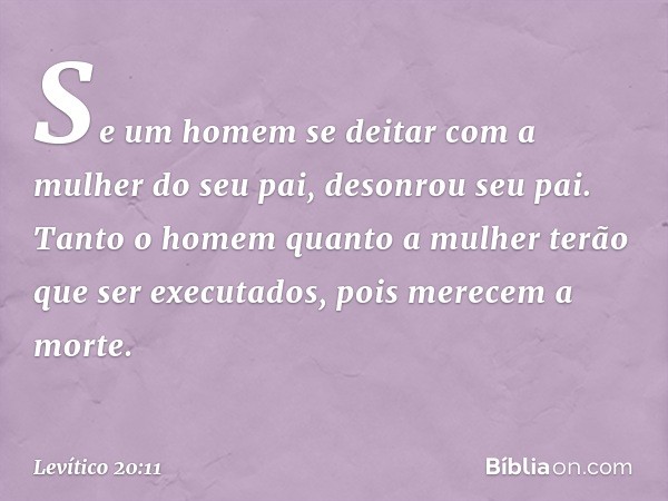 "Se um homem se deitar com a mulher do seu pai, desonrou seu pai. Tanto o homem quanto a mulher terão que ser executados, pois merecem a morte. -- Levítico 20:1