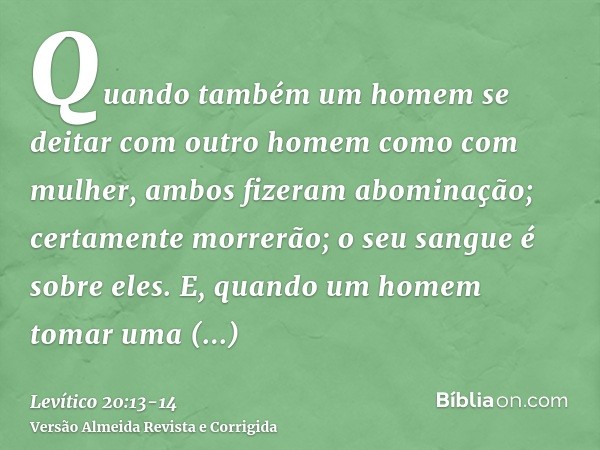 Quando também um homem se deitar com outro homem como com mulher, ambos fizeram abominação; certamente morrerão; o seu sangue é sobre eles.E, quando um homem to