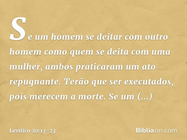 "Se um homem se deitar com outro homem como quem se deita com uma mulher, ambos praticaram um ato repugnante. Terão que ser executados, pois merecem a mor­te. "