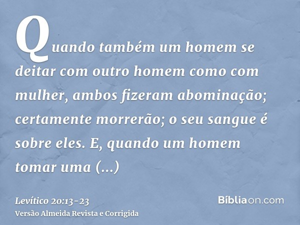 Quando também um homem se deitar com outro homem como com mulher, ambos fizeram abominação; certamente morrerão; o seu sangue é sobre eles.E, quando um homem to