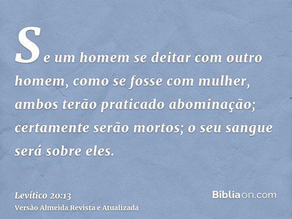 Se um homem se deitar com outro homem, como se fosse com mulher, ambos terão praticado abominação; certamente serão mortos; o seu sangue será sobre eles.