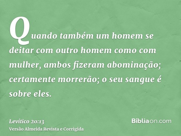 Quando também um homem se deitar com outro homem como com mulher, ambos fizeram abominação; certamente morrerão; o seu sangue é sobre eles.