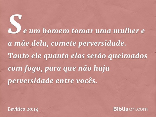 "Se um homem tomar uma mulher e a mãe dela, comete perversidade. Tanto ele quan­to elas serão queimados com fogo, para que não haja perversidade entre vocês. --