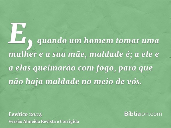 E, quando um homem tomar uma mulher e a sua mãe, maldade é; a ele e a elas queimarão com fogo, para que não haja maldade no meio de vós.