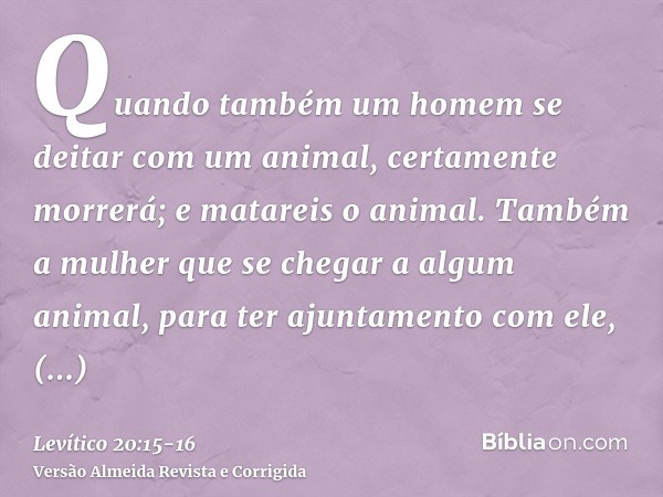 Quando também um homem se deitar com um animal, certamente morrerá; e matareis o animal.Também a mulher que se chegar a algum animal, para ter ajuntamento com e