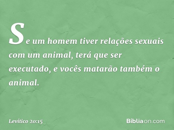 "Se um homem tiver relações sexuais com um animal, terá que ser executado, e vocês matarão também o animal. -- Levítico 20:15