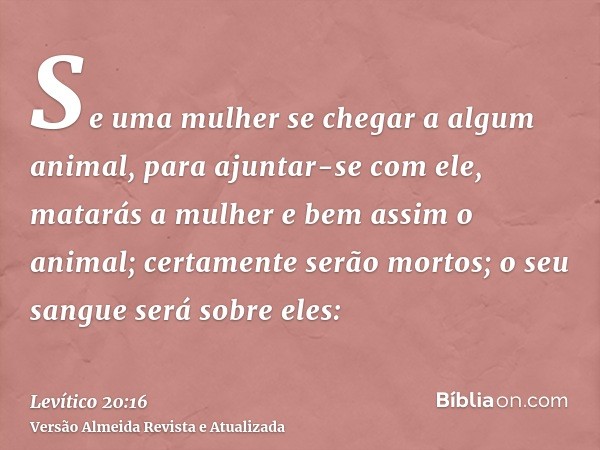 Se uma mulher se chegar a algum animal, para ajuntar-se com ele, matarás a mulher e bem assim o animal; certamente serão mortos; o seu sangue será sobre eles: