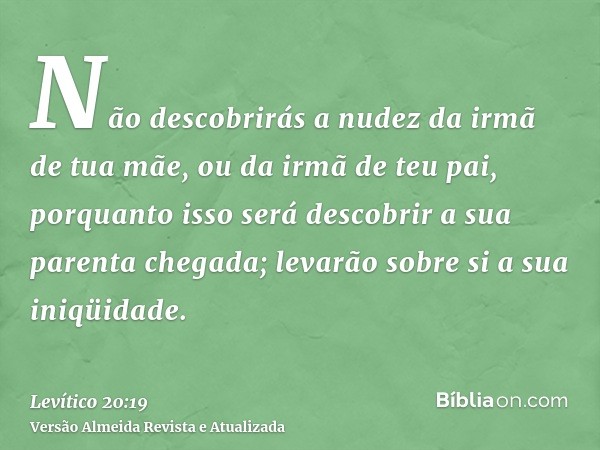 Não descobrirás a nudez da irmã de tua mãe, ou da irmã de teu pai, porquanto isso será descobrir a sua parenta chegada; levarão sobre si a sua iniqüidade.