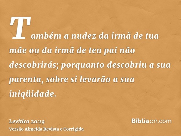 Também a nudez da irmã de tua mãe ou da irmã de teu pai não descobrirás; porquanto descobriu a sua parenta, sobre si levarão a sua iniqüidade.