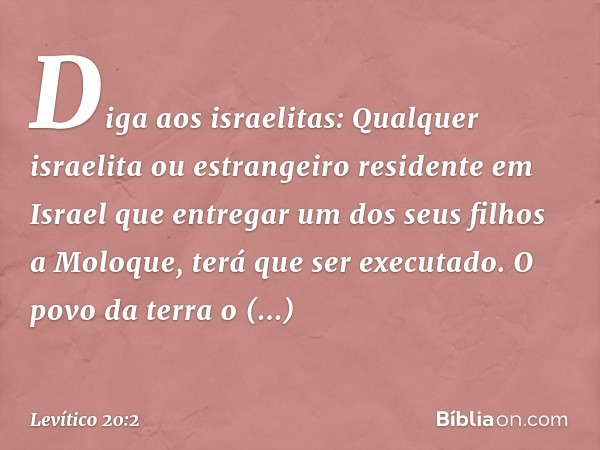 "Diga aos israelitas: Qualquer israelita ou estrangeiro residente em Israel que entregar um dos seus filhos a Moloque, terá que ser executado. O povo da terra o