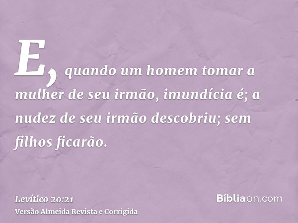 E, quando um homem tomar a mulher de seu irmão, imundícia é; a nudez de seu irmão descobriu; sem filhos ficarão.
