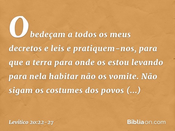 "Obedeçam a todos os meus decretos e leis e pratiquem-nos, para que a terra para onde os estou levando para nela habitar não os vomite. Não sigam os costumes do
