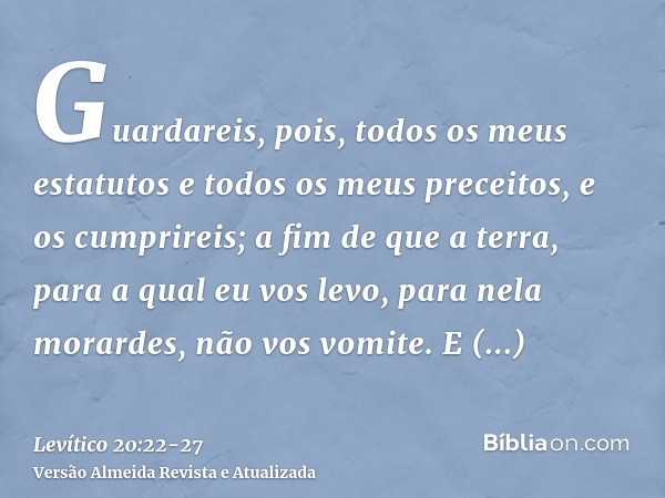Guardareis, pois, todos os meus estatutos e todos os meus preceitos, e os cumprireis; a fim de que a terra, para a qual eu vos levo, para nela morardes, não vos