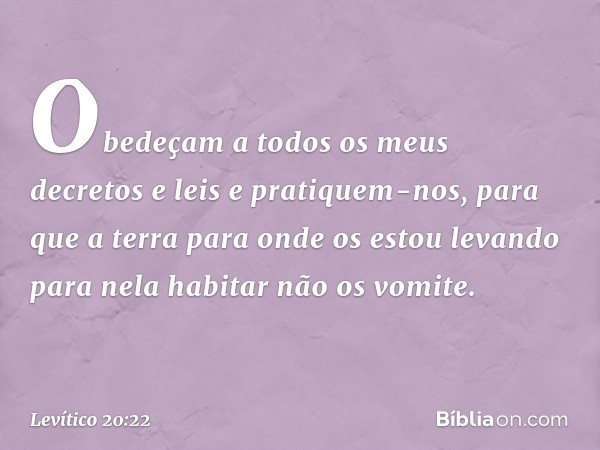 "Obedeçam a todos os meus decretos e leis e pratiquem-nos, para que a terra para onde os estou levando para nela habitar não os vomite. -- Levítico 20:22