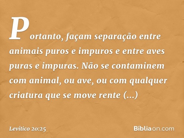 "Portanto, façam separação entre ani­mais puros e impuros e entre aves puras e impu­ras. Não se contaminem com animal, ou ave, ou com qual­quer criatura que se 