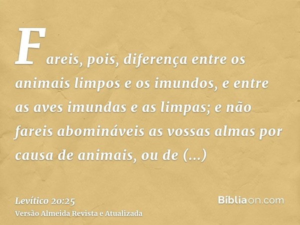 Fareis, pois, diferença entre os animais limpos e os imundos, e entre as aves imundas e as limpas; e não fareis abomináveis as vossas almas por causa de animais