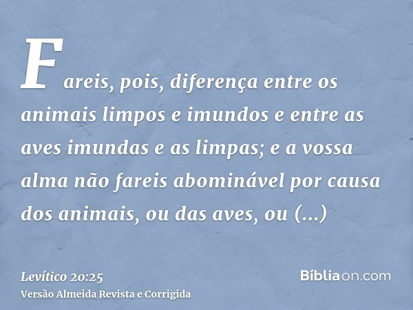 Fareis, pois, diferença entre os animais limpos e imundos e entre as aves imundas e as limpas; e a vossa alma não fareis abominável por causa dos animais, ou da