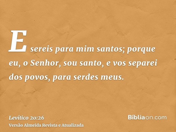 E sereis para mim santos; porque eu, o Senhor, sou santo, e vos separei dos povos, para serdes meus.