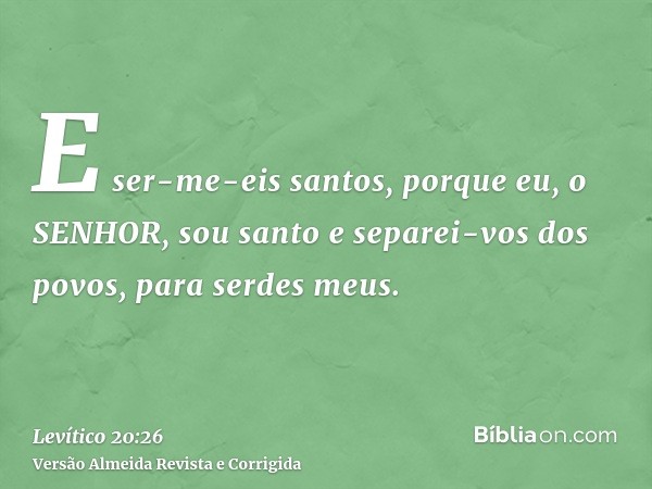 E ser-me-eis santos, porque eu, o SENHOR, sou santo e separei-vos dos povos, para serdes meus.